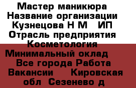 Мастер маникюра › Название организации ­ Кузнецова Н.М., ИП › Отрасль предприятия ­ Косметология › Минимальный оклад ­ 1 - Все города Работа » Вакансии   . Кировская обл.,Сезенево д.